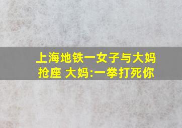 上海地铁一女子与大妈抢座 大妈:一拳打死你